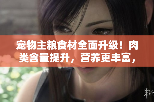 寵物主糧食材全面升級(jí)！肉類(lèi)含量提升，營(yíng)養(yǎng)更豐富，讓愛(ài)犬重獲健康食欲