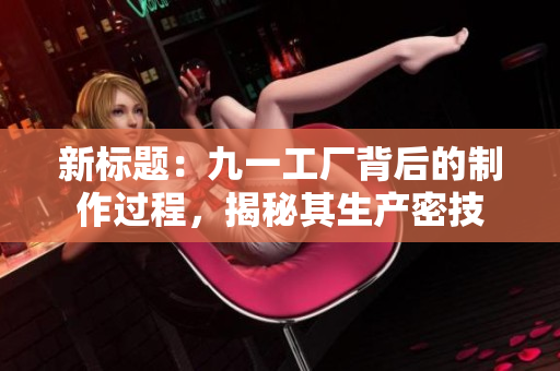 新標(biāo)題：九一工廠背后的制作過程，揭秘其生產(chǎn)密技