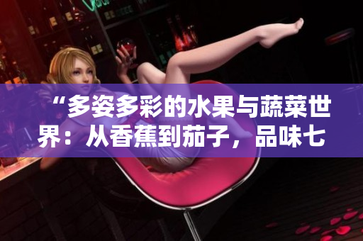 “多姿多彩的水果與蔬菜世界：從香蕉到茄子，品味七種鮮美滋味”