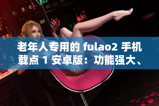 老年人專用的 fulao2 手機(jī)載點(diǎn) 1 安卓版：功能強(qiáng)大、易上手的智能手機(jī)軟件