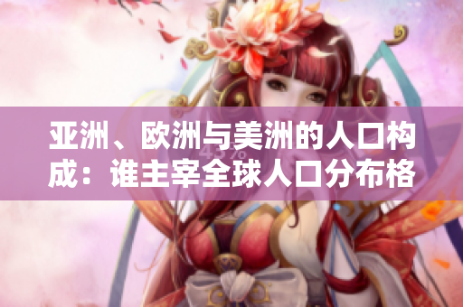 亞洲、歐洲與美洲的人口構(gòu)成：誰主宰全球人口分布格局？