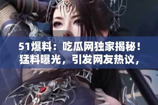51爆料：吃瓜網(wǎng)獨(dú)家揭秘！猛料曝光，引發(fā)網(wǎng)友熱議，細(xì)節(jié)驚呆眾人！