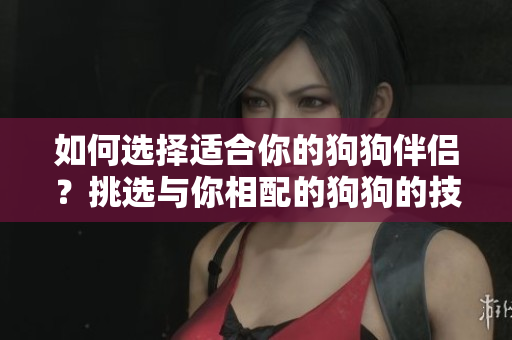 如何選擇適合你的狗狗伴侶？挑選與你相配的狗狗的技巧
