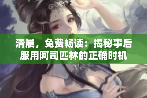 清晨，免費(fèi)暢讀：揭秘事后服用阿司匹林的正確時機(jī)