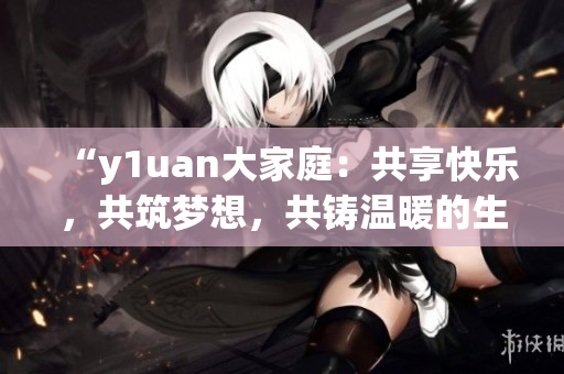“y1uan大家庭：共享快樂(lè)，共筑夢(mèng)想，共鑄溫暖的生活空間”