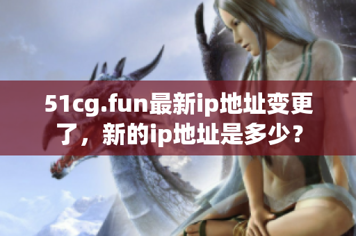 51cg.fun最新ip地址變更了，新的ip地址是多少？