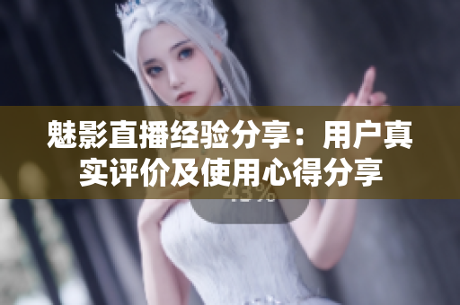 魅影直播經(jīng)驗(yàn)分享：用戶真實(shí)評(píng)價(jià)及使用心得分享
