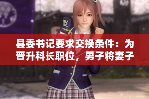 縣委書(shū)記要求交換條件：為晉升科長(zhǎng)職位，男子將妻子獻(xiàn)給縣委書(shū)記
