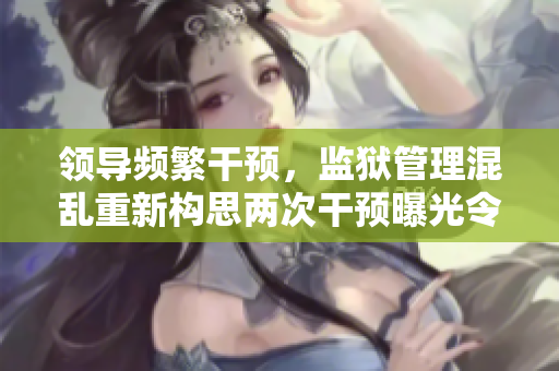 領(lǐng)導(dǎo)頻繁干預(yù)，監(jiān)獄管理混亂重新構(gòu)思兩次干預(yù)曝光令監(jiān)獄備受關(guān)注