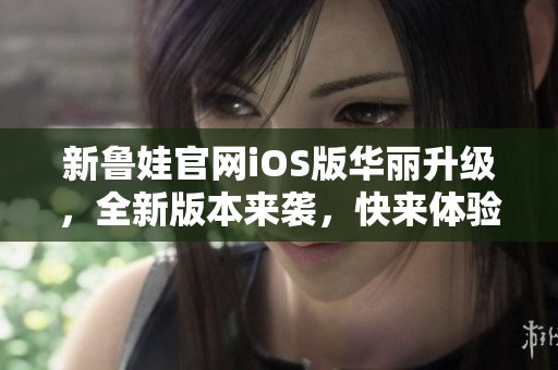 新魯娃官網iOS版華麗升級，全新版本來襲，快來體驗吧!