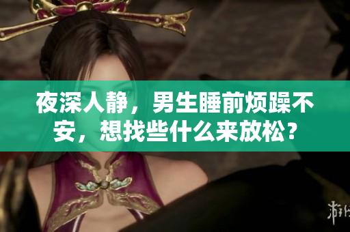 夜深人靜，男生睡前煩躁不安，想找些什么來放松？