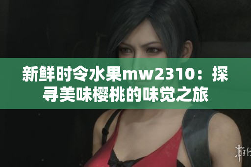 新鮮時(shí)令水果mw2310：探尋美味櫻桃的味覺之旅