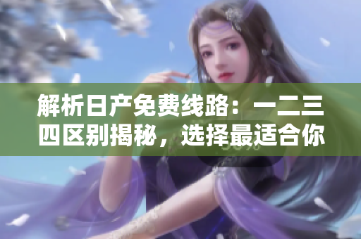 解析日產(chǎn)免費線路：一二三四區(qū)別揭秘，選擇最適合你的行程!
