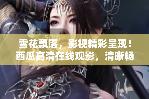 雪花飄落，影視精彩呈現(xiàn)！西瓜高清在線觀影，清晰暢享影視盛宴！