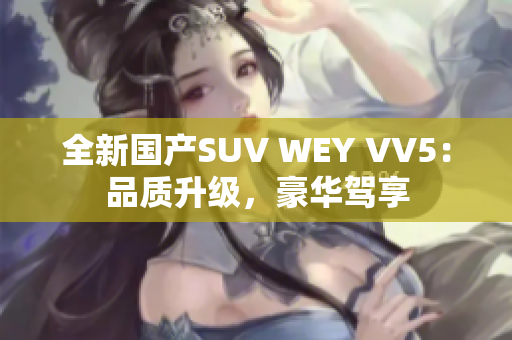 全新國產(chǎn)SUV WEY VV5：品質(zhì)升級，豪華駕享