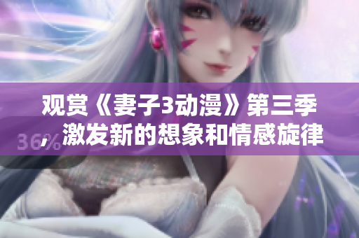 觀賞《妻子3動(dòng)漫》第三季，激發(fā)新的想象和情感旋律