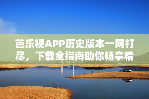 芭樂視APP歷史版本一網(wǎng)打盡，下載全指南助你暢享精彩內(nèi)容