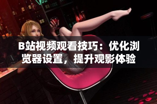 B站視頻觀看技巧：優(yōu)化瀏覽器設(shè)置，提升觀影體驗(yàn)