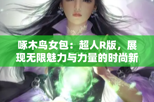 啄木鳥女包：超人R版，展現(xiàn)無限魅力與力量的時(shí)尚新選擇