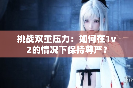挑戰(zhàn)雙重壓力：如何在1v2的情況下保持尊嚴(yán)？