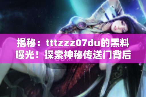 揭秘：tttzzz07du的黑料曝光！探索神秘傳送門背后的秘密