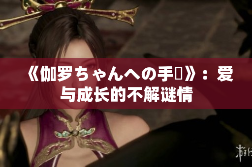 《伽羅ちゃんへの手術(shù)》：愛(ài)與成長(zhǎng)的不解謎情