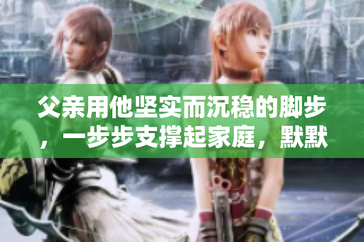 父親用他堅(jiān)實(shí)而沉穩(wěn)的腳步，一步步支撐起家庭，默默展現(xiàn)著屬于他自己的力量與勇氣。