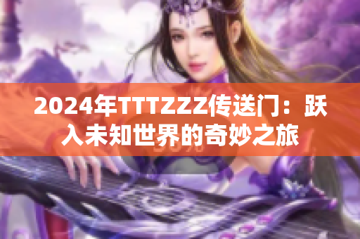 2024年TTTZZZ傳送門(mén)：躍入未知世界的奇妙之旅