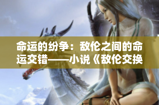 命運(yùn)的紛爭：敵倫之間的命運(yùn)交錯(cuò)——小說《敵倫交換》第11部分