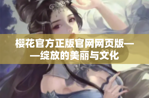 櫻花官方正版官網(wǎng)網(wǎng)頁(yè)版——綻放的美麗與文化