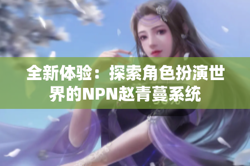 全新體驗(yàn)：探索角色扮演世界的NPN趙青蔓系統(tǒng)