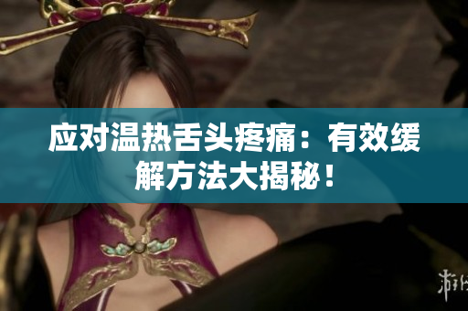 應(yīng)對(duì)溫?zé)嵘囝^疼痛：有效緩解方法大揭秘！
