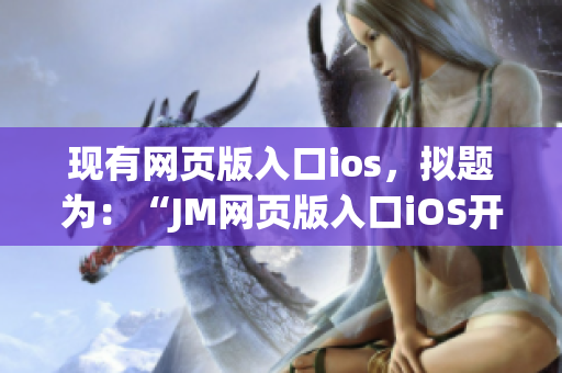 現(xiàn)有網(wǎng)頁(yè)版入口ios，擬題為：“JM網(wǎng)頁(yè)版入口iOS開(kāi)放下載，讓你盡情暢享漫畫(huà)世界！”