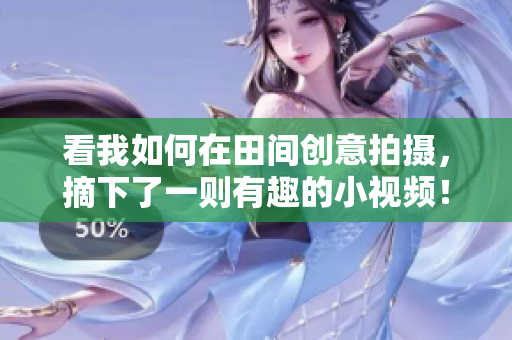 看我如何在田間創(chuàng)意拍攝，摘下了一則有趣的小視頻！