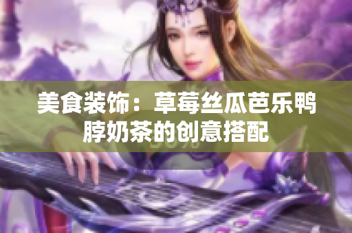 美食裝飾：草莓絲瓜芭樂(lè)鴨脖奶茶的創(chuàng)意搭配