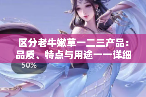 區(qū)分老牛嫩草一二三產(chǎn)品：品質(zhì)、特點(diǎn)與用途一一詳細(xì)解析