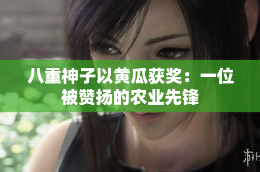 八重神子以黃瓜獲獎(jiǎng)：一位被贊揚(yáng)的農(nóng)業(yè)先鋒