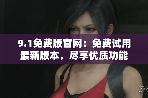 9.1免費(fèi)版官網(wǎng)：免費(fèi)試用最新版本，盡享優(yōu)質(zhì)功能