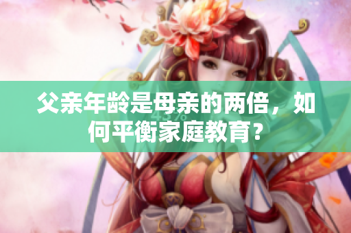 父親年齡是母親的兩倍，如何平衡家庭教育？