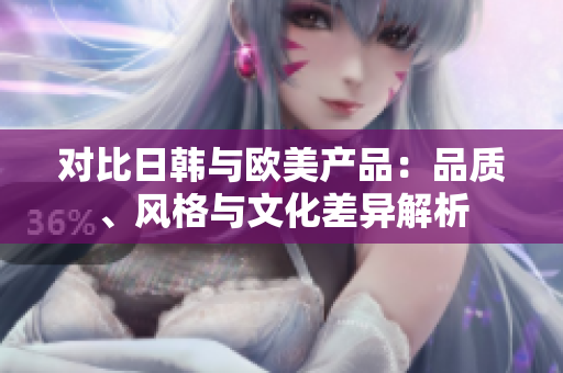 對比日韓與歐美產(chǎn)品：品質(zhì)、風(fēng)格與文化差異解析