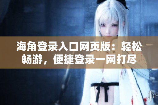 海角登錄入口網(wǎng)頁(yè)版：輕松暢游，便捷登錄一網(wǎng)打盡
