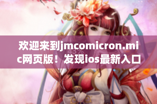 歡迎來(lái)到j(luò)mcomicron.mic網(wǎng)頁(yè)版！發(fā)現(xiàn)ios最新入口，盡在這里