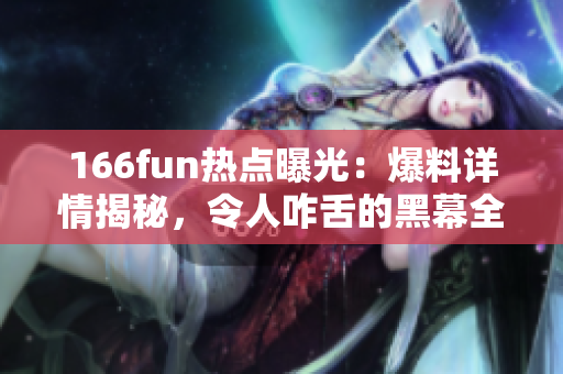 166fun熱點(diǎn)曝光：爆料詳情揭秘，令人咋舌的黑幕全曝光