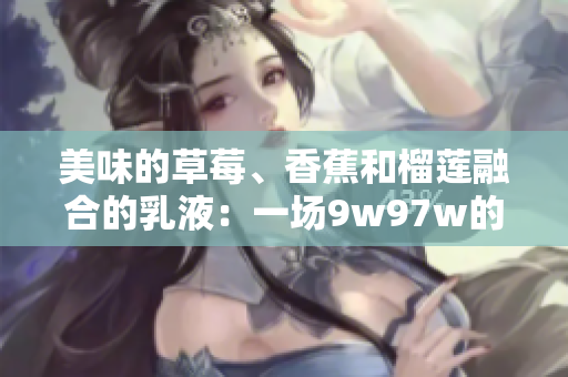 美味的草莓、香蕉和榴蓮融合的乳液：一場(chǎng)9w97w的味覺(jué)盛宴