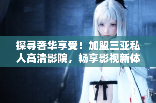 探尋奢華享受！加盟三亞私人高清影院，暢享影視新體驗(yàn)！