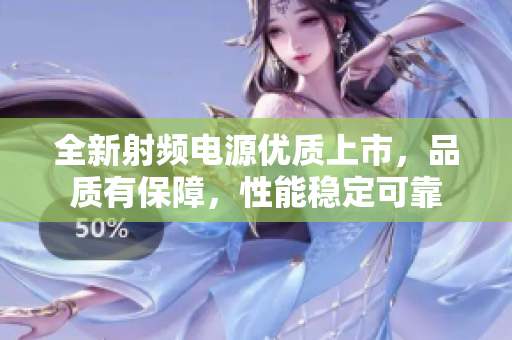 全新射頻電源優(yōu)質(zhì)上市，品質(zhì)有保障，性能穩(wěn)定可靠