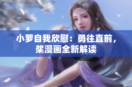 小蘿自我欣慰：勇往直前，槳漫畫全新解讀