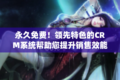 永久免費(fèi)！領(lǐng)先特色的CRM系統(tǒng)幫助您提升銷售效能