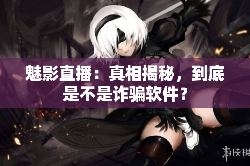 魅影直播：真相揭秘，到底是不是詐騙軟件？