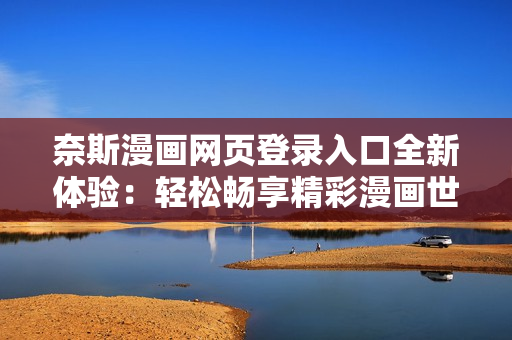 奈斯漫畫網(wǎng)頁(yè)登錄入口全新體驗(yàn)：輕松暢享精彩漫畫世界